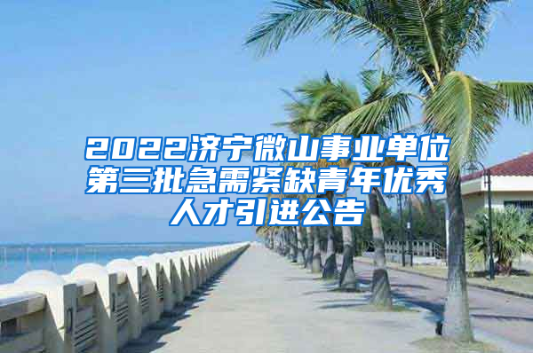 2022济宁微山事业单位第三批急需紧缺青年优秀人才引进公告