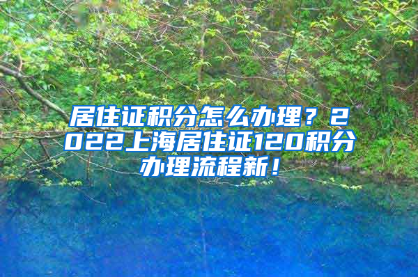 居住证积分怎么办理？2022上海居住证120积分办理流程新！