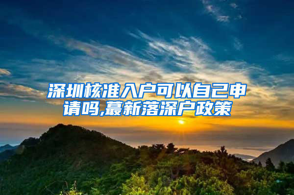 深圳核准入户可以自己申请吗,蕞新落深户政策