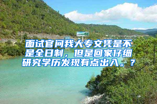 面试官问我大专文凭是不是全日制，但是回家仔细研究学历发现有点出入。？