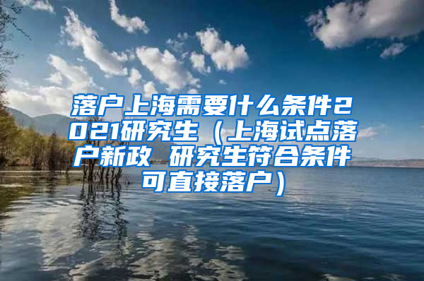 落户上海需要什么条件2021研究生（上海试点落户新政 研究生符合条件可直接落户）