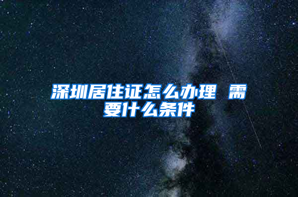 深圳居住证怎么办理 需要什么条件