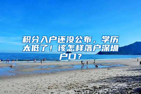 积分入户还没公布，学历太低了！该怎样落户深圳户口？