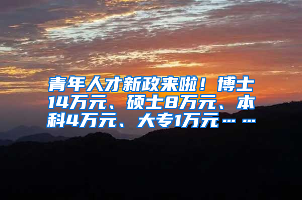 青年人才新政来啦！博士14万元、硕士8万元、本科4万元、大专1万元……