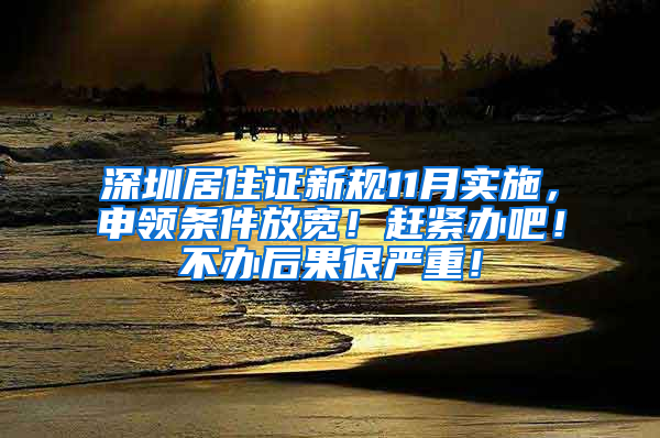 深圳居住证新规11月实施，申领条件放宽！赶紧办吧！不办后果很严重！