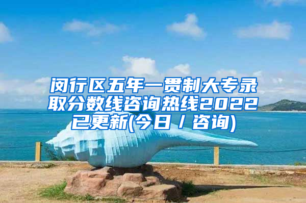 闵行区五年一贯制大专录取分数线咨询热线2022已更新(今日／咨询)