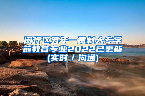 闵行区五年一贯制大专学前教育专业2022已更新(实时／沟通)