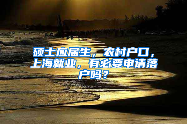 硕士应届生，农村户口，上海就业，有必要申请落户吗？
