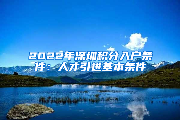 2022年深圳积分入户条件：人才引进基本条件