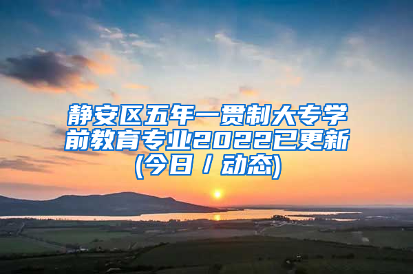 静安区五年一贯制大专学前教育专业2022已更新(今日／动态)