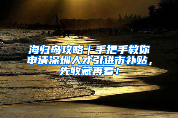 海归岛攻略｜手把手教你申请深圳人才引进市补贴，先收藏再看！