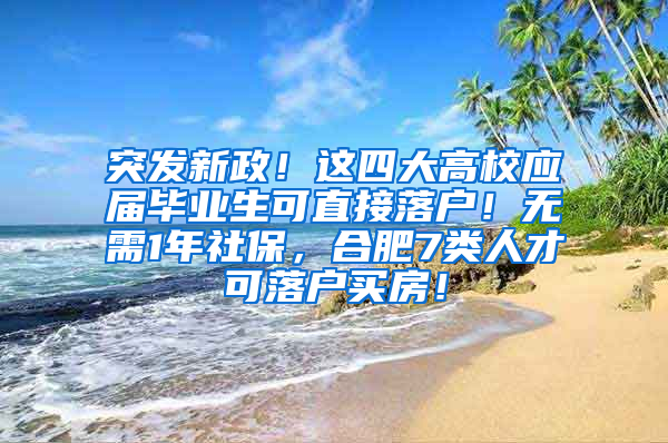 突发新政！这四大高校应届毕业生可直接落户！无需1年社保，合肥7类人才可落户买房！