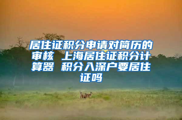 居住证积分申请对简历的审核 上海居住证积分计算器 积分入深户要居住证吗