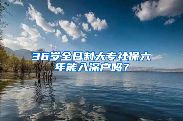 36岁全日制大专社保六年能入深户吗？