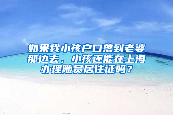 如果我小孩户口落到老婆那边去，小孩还能在上海办理随员居住证吗？