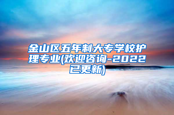 金山区五年制大专学校护理专业(欢迎咨询-2022已更新)