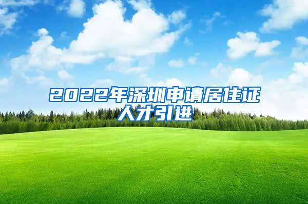 2022年深圳申请居住证人才引进