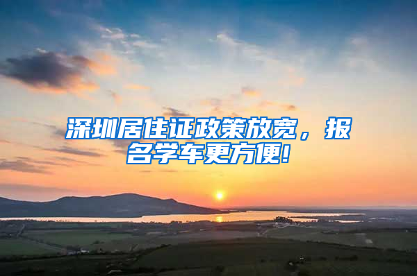 深圳居住证政策放宽，报名学车更方便!