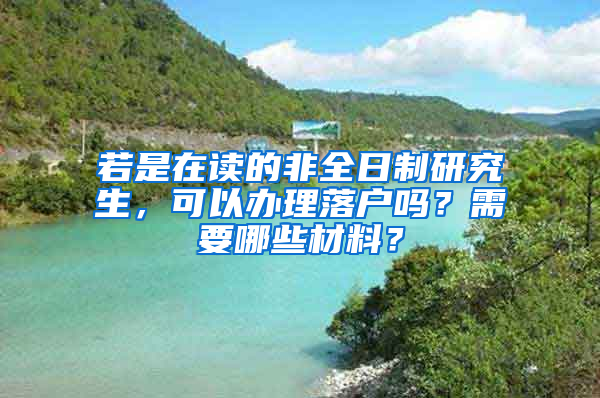 若是在读的非全日制研究生，可以办理落户吗？需要哪些材料？