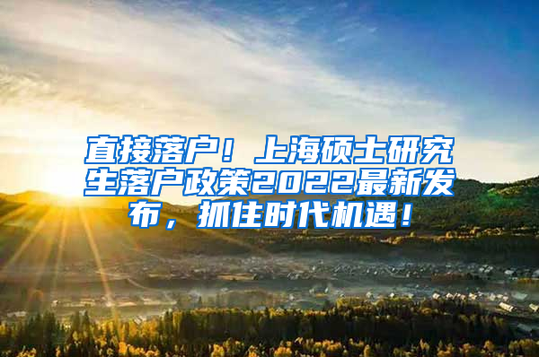 直接落户！上海硕士研究生落户政策2022最新发布，抓住时代机遇！