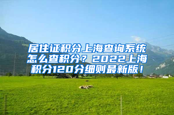 居住证积分上海查询系统怎么查积分？2022上海积分120分细则最新版！
