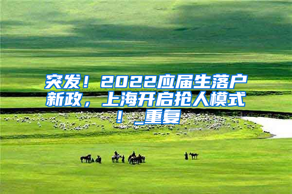 突发！2022应届生落户新政，上海开启抢人模式！_重复