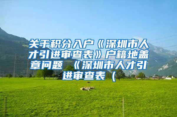 关于积分入户《深圳市人才引进审查表》户籍地盖章问题 《深圳市人才引进审查表（