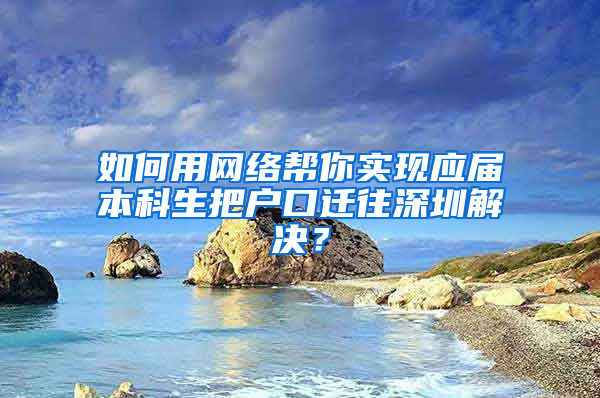 如何用网络帮你实现应届本科生把户口迁往深圳解决？