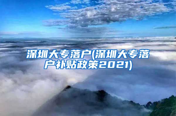 深圳大专落户(深圳大专落户补贴政策2021)