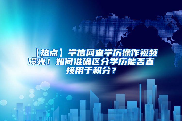 【热点】学信网查学历操作视频曝光！如何准确区分学历能否直接用于积分？