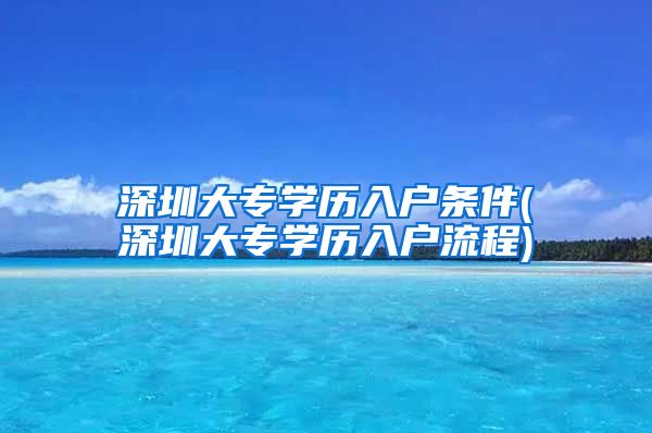 深圳大专学历入户条件(深圳大专学历入户流程)