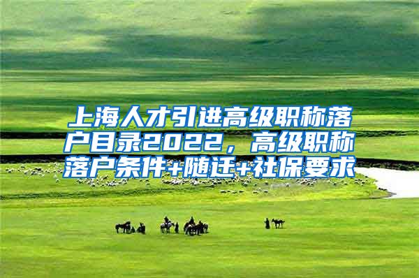 上海人才引进高级职称落户目录2022，高级职称落户条件+随迁+社保要求