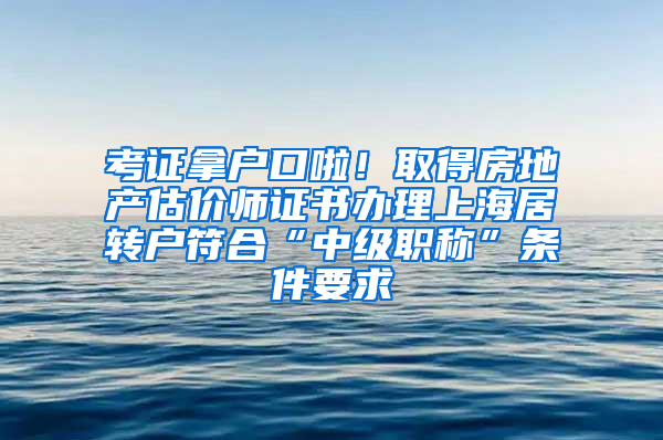 考证拿户口啦！取得房地产估价师证书办理上海居转户符合“中级职称”条件要求
