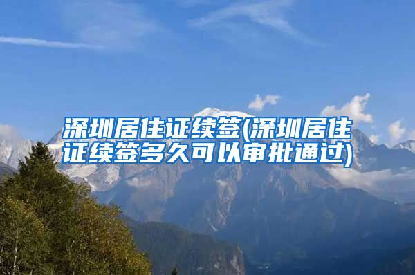 深圳居住证续签(深圳居住证续签多久可以审批通过)