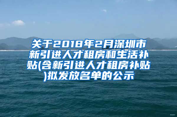 关于2018年2月深圳市新引进人才租房和生活补贴(含新引进人才租房补贴)拟发放名单的公示