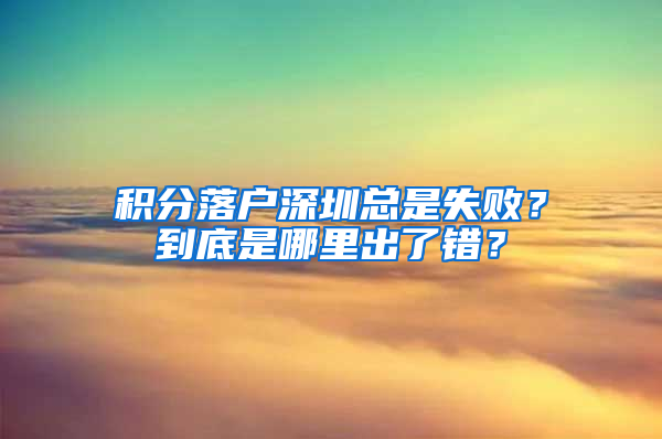 积分落户深圳总是失败？到底是哪里出了错？
