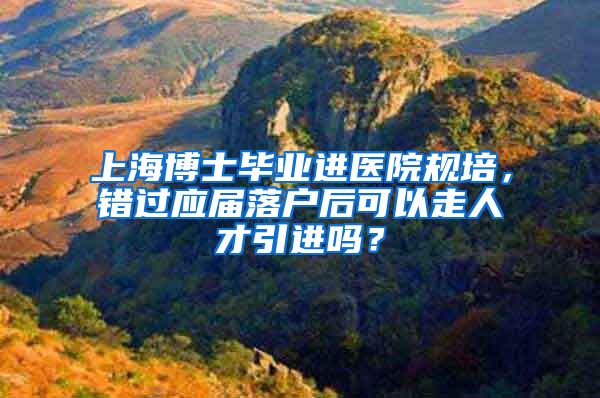 上海博士毕业进医院规培，错过应届落户后可以走人才引进吗？
