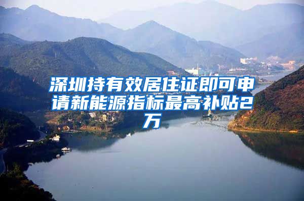 深圳持有效居住证即可申请新能源指标最高补贴2万