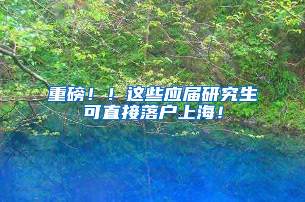重磅！！这些应届研究生可直接落户上海！