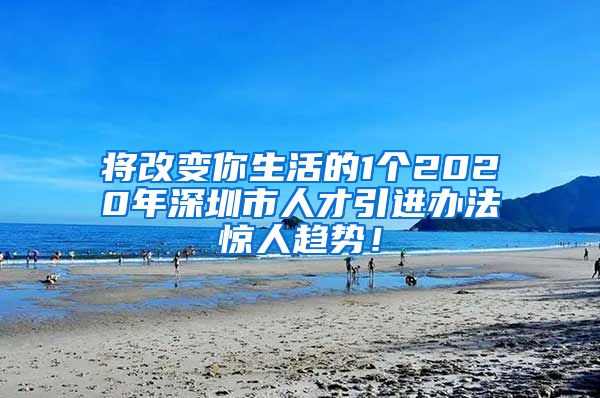 将改变你生活的1个2020年深圳市人才引进办法惊人趋势！
