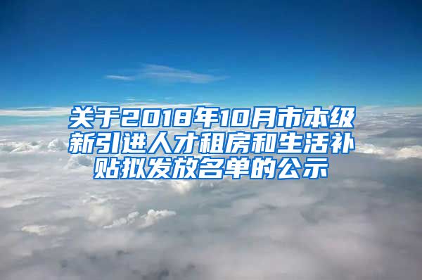 关于2018年10月市本级新引进人才租房和生活补贴拟发放名单的公示