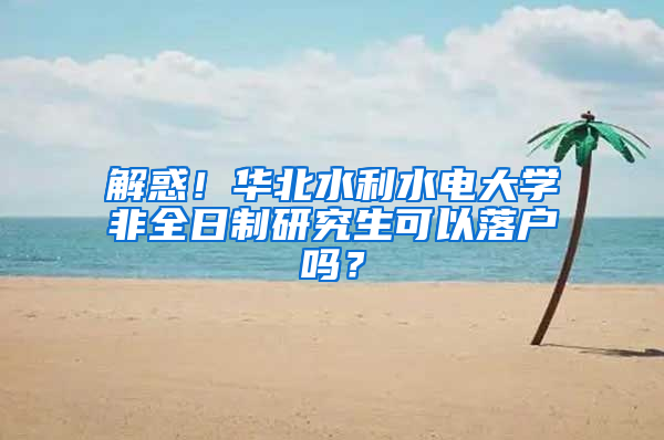 解惑！华北水利水电大学非全日制研究生可以落户吗？
