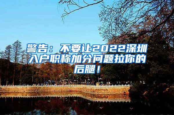 警告：不要让2022深圳入户职称加分问题拉你的后腿！