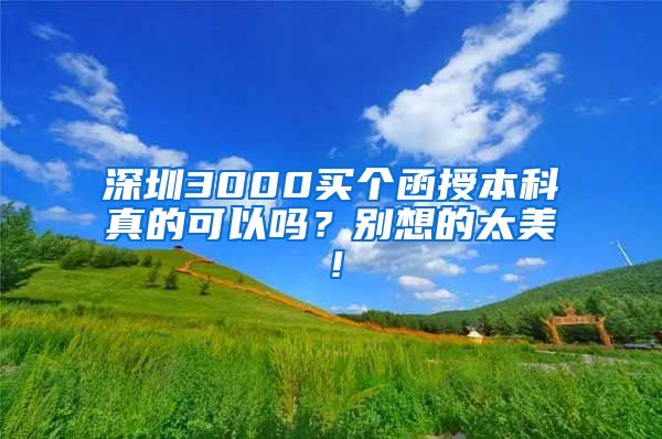 深圳3000买个函授本科真的可以吗？别想的太美！