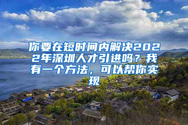 你要在短时间内解决2022年深圳人才引进吗？我有一个方法，可以帮你实现