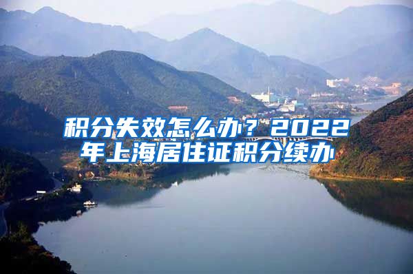 积分失效怎么办？2022年上海居住证积分续办