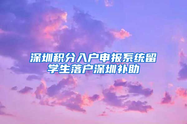 深圳积分入户申报系统留学生落户深圳补助