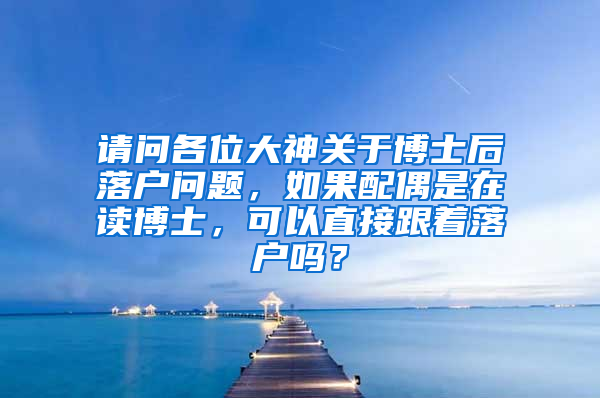请问各位大神关于博士后落户问题，如果配偶是在读博士，可以直接跟着落户吗？