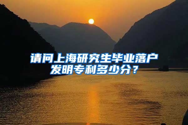 请问上海研究生毕业落户发明专利多少分？