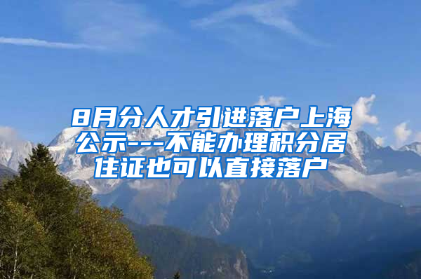 8月分人才引进落户上海公示---不能办理积分居住证也可以直接落户